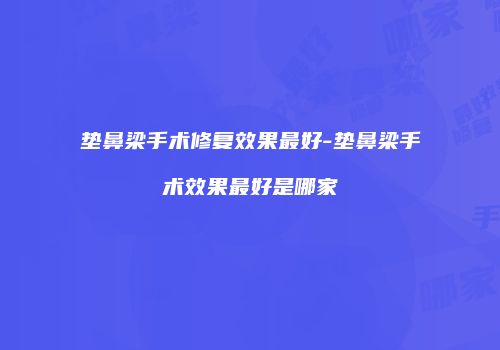 垫鼻梁手术修复效果最好-垫鼻梁手术效果最好是哪家