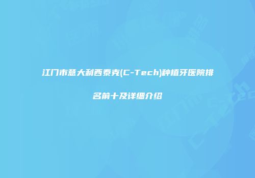 江门市意大利西泰克(C-Tech)种植牙医院排名前十及详细介绍