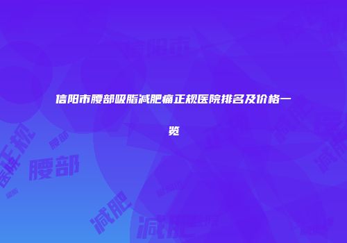 信阳市腰部吸脂减肥痛正规医院排名及价格一览