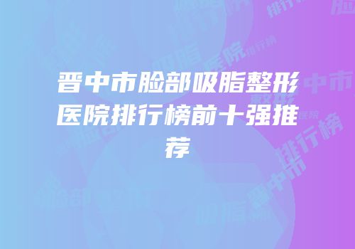 晋中市脸部吸脂整形医院排行榜前十强推荐