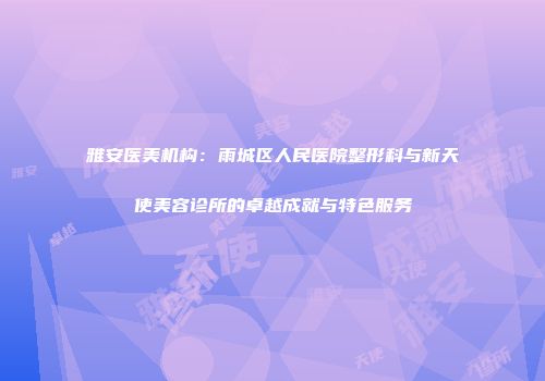 雅安医美机构：雨城区人民医院整形科与新天使美容诊所的卓越成就与特色服务