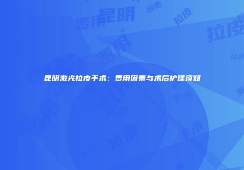 昆明激光拉皮手术：费用因素与术后护理须知