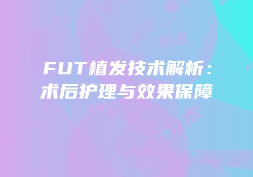 FUT植发技术解析：术后护理与效果保障