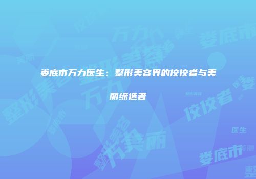 娄底市万力医生：整形美容界的佼佼者与美丽缔造者