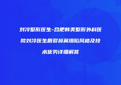刘冷整形医生-合肥韩美整形外科医院刘冷医生唇裂鼻翼塌陷风格及技术优势详细解答