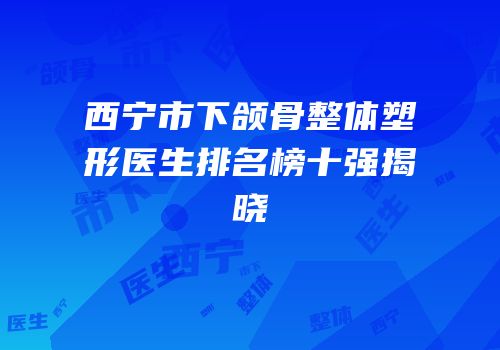西宁市下颌骨整体塑形医生排名榜十强揭晓