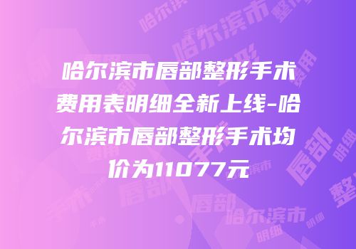 哈尔滨市唇部整形手术费用表明细全新上线-哈尔滨市唇部整形手术均价为11077元