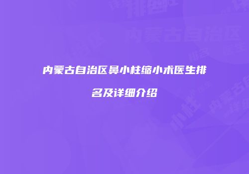 内蒙古自治区鼻小柱缩小术医生排名及详细介绍