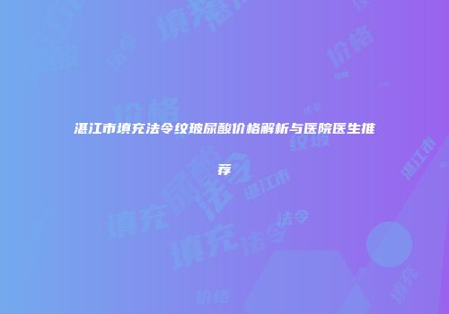 湛江市填充法令纹玻尿酸价格解析与医院医生推荐