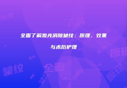 全面了解激光消除皱纹：原理、效果与术后护理