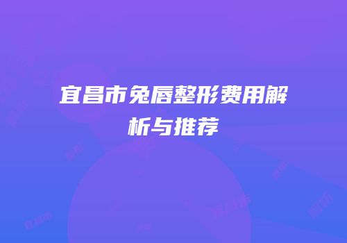 宜昌市兔唇整形费用解析与推荐