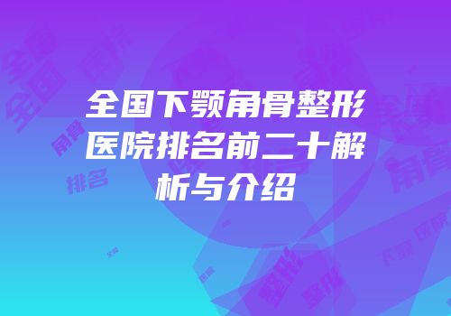 全国下颚角骨整形医院排名前二十解析与介绍