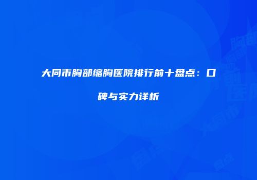 大同市胸部缩胸医院排行前十盘点：口碑与实力详析