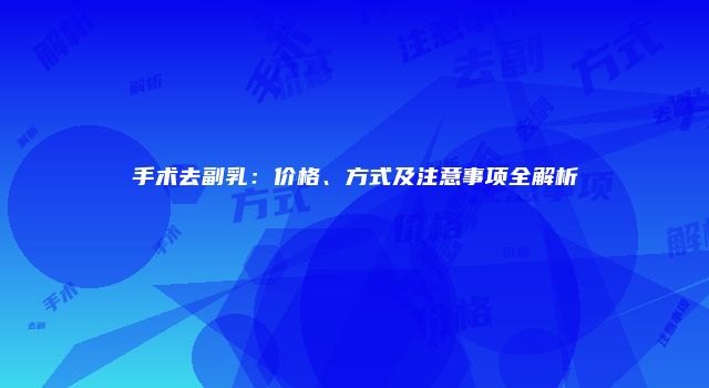 手术去副乳：价格、方式及注意事项全解析