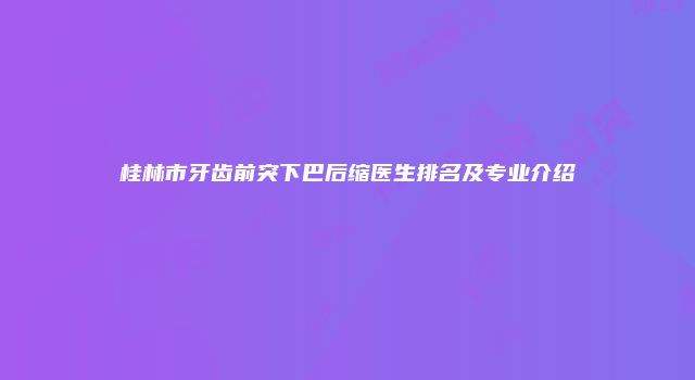 桂林市牙齿前突下巴后缩医生排名及专业介绍