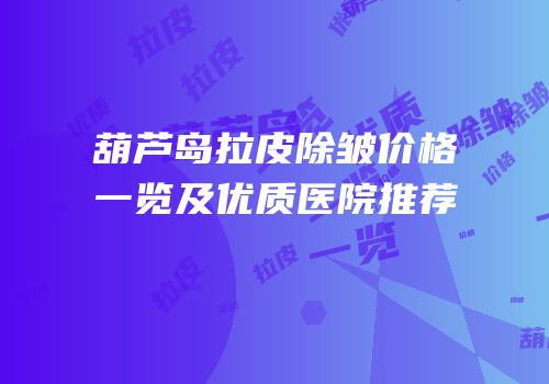 葫芦岛拉皮除皱价格一览及优质医院推荐