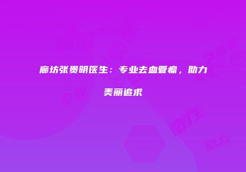 廊坊张贵明医生：专业去血管瘤，助力美丽追求