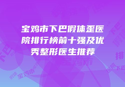 宝鸡市下巴假体歪医院排行榜前十强及优秀整形医生推荐