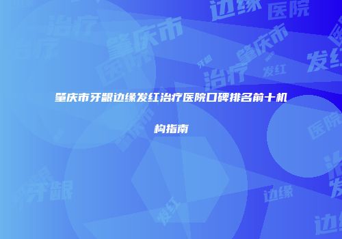 肇庆市牙龈边缘发红治疗医院口碑排名前十机构指南