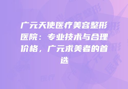 广元天使医疗美容整形医院：专业技术与合理价格，广元求美者的首选