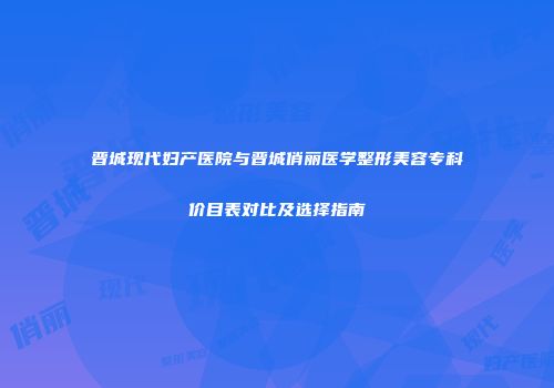 晋城现代妇产医院与晋城俏丽医学整形美容专科价目表对比及选择指南