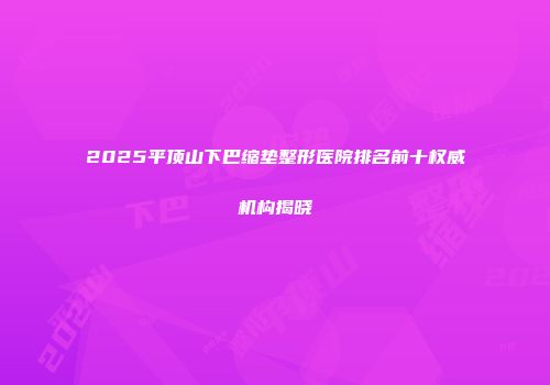 2025平顶山下巴缩垫整形医院排名前十权威机构揭晓