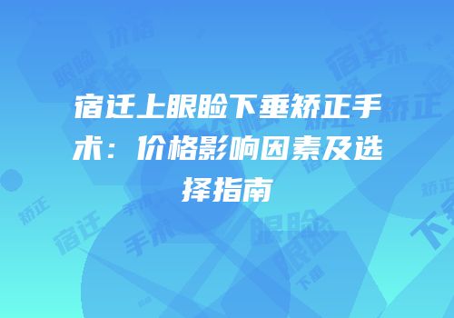 宿迁上眼睑下垂矫正手术：价格影响因素及选择指南