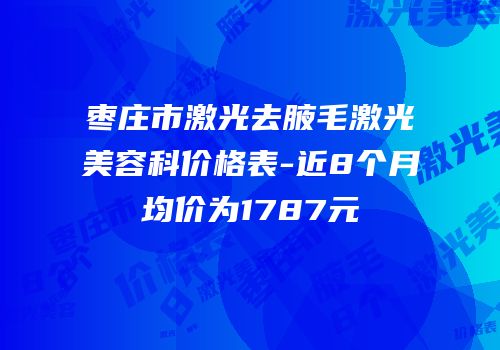 枣庄市激光去腋毛激光美容科价格表-近8个月均价为1787元