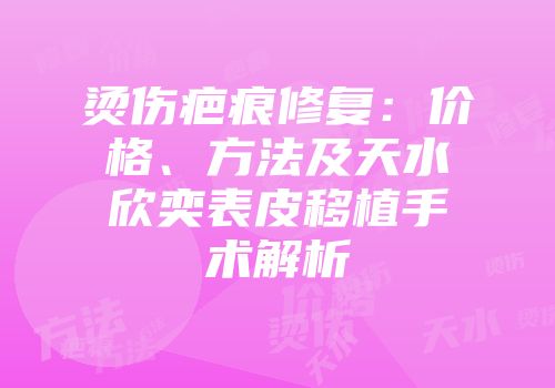 烫伤疤痕修复：价格、方法及天水欣奕表皮移植手术解析