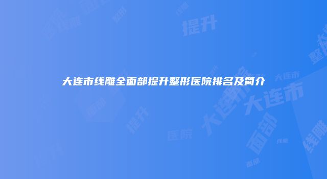 大连市线雕全面部提升整形医院排名及简介