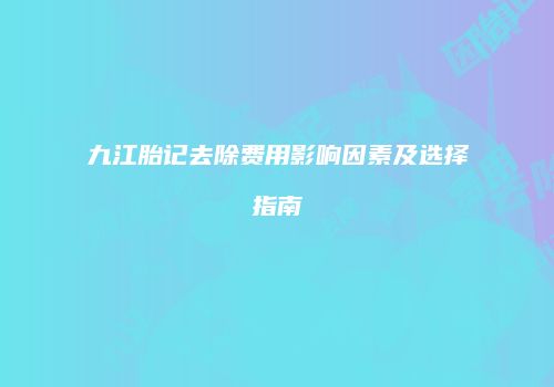 九江胎记去除费用影响因素及选择指南