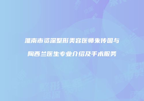 淮南市资深整形美容医师朱传国与陶西兰医生专业介绍及手术服务
