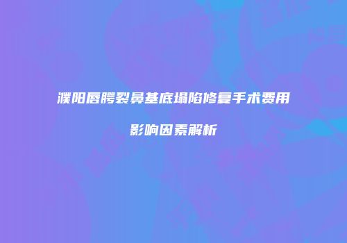 濮阳唇腭裂鼻基底塌陷修复手术费用影响因素解析