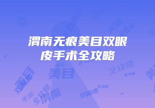 渭南无痕美目双眼皮手术全攻略