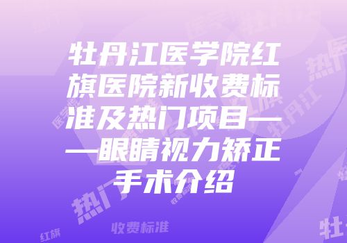 牡丹江医学院红旗医院新收费标准及热门项目——眼睛视力矫正手术介绍