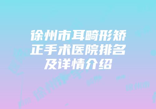 徐州市耳畸形矫正手术医院排名及详情介绍