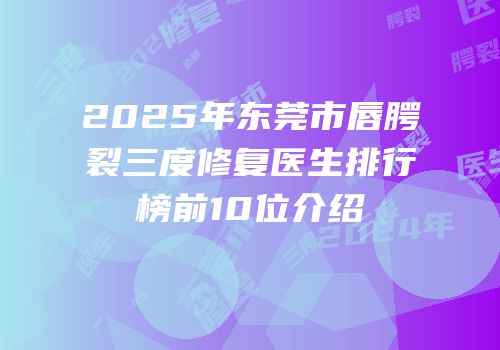 2025年东莞市唇腭裂三度修复医生排行榜前10位介绍
