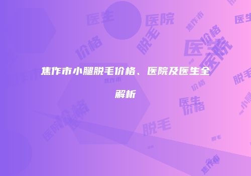 焦作市小腿脱毛价格、医院及医生全解析