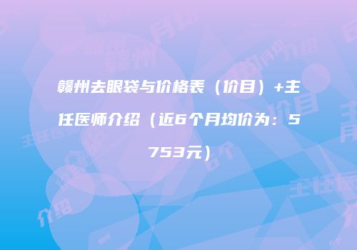 赣州去眼袋与价格表（价目）+主任医师介绍（近6个月均价为：5753元）
