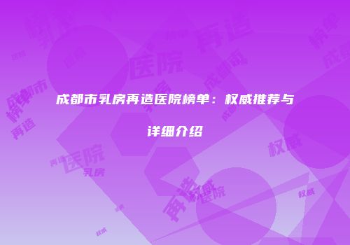 成都市乳房再造医院榜单：权威推荐与详细介绍