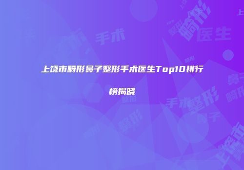 上饶市畸形鼻子整形手术医生Top10排行榜揭晓