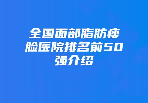 全国面部脂肪瘦脸医院排名前50强介绍