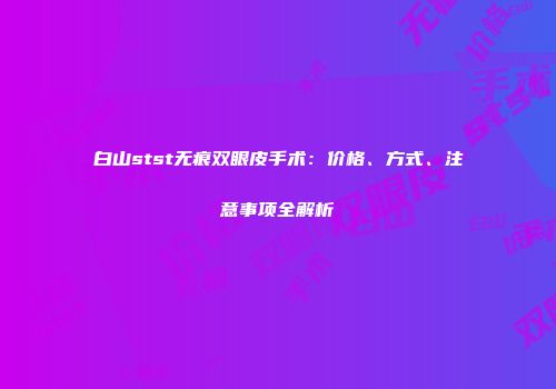 白山stst无痕双眼皮手术：价格、方式、注意事项全解析