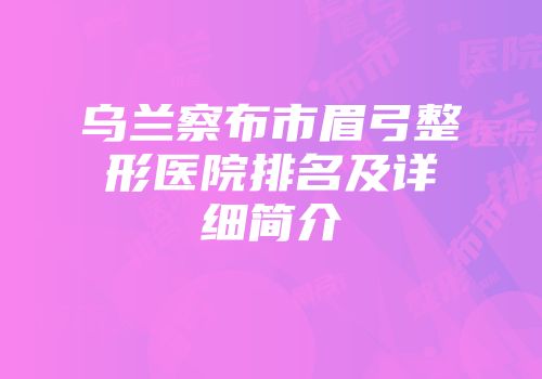 乌兰察布市眉弓整形医院排名及详细简介