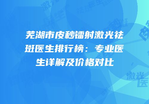 芜湖市皮秒镭射激光祛斑医生排行榜：专业医生详解及价格对比