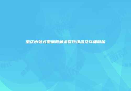 重庆市韩式面部除皱术医院排名及详细解析