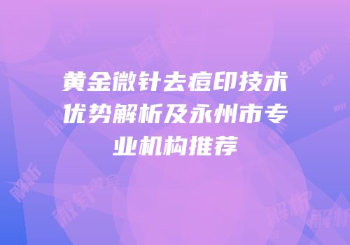 黄金微针去痘印技术优势解析及永州市专业机构推荐