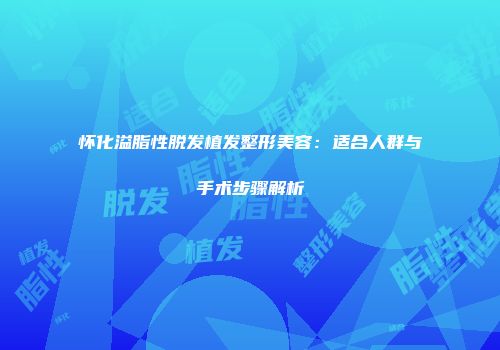 怀化溢脂性脱发植发整形美容：适合人群与手术步骤解析
