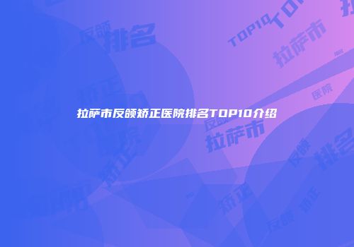 拉萨市反颌矫正医院排名TOP10介绍