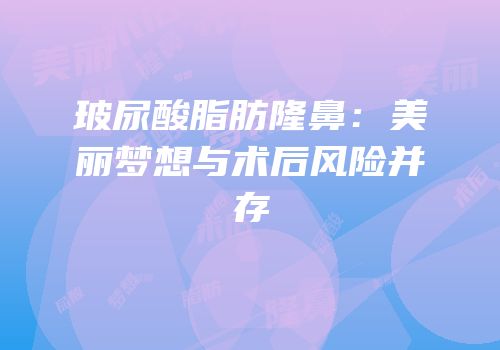玻尿酸脂肪隆鼻：美丽梦想与术后风险并存